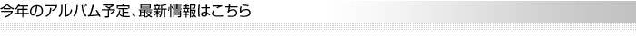 今年のアルバム予定、最新情報はこちら